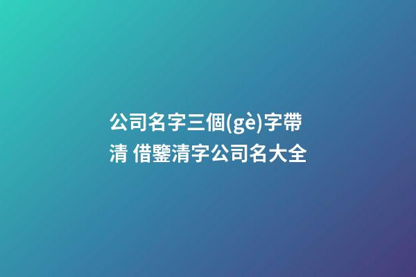 公司名字三個(gè)字帶清 借鑒清字公司名大全